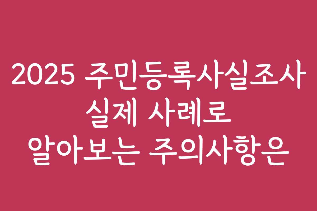 2025 주민등록사실조사 실제 사례로 알아보는 주의사항은