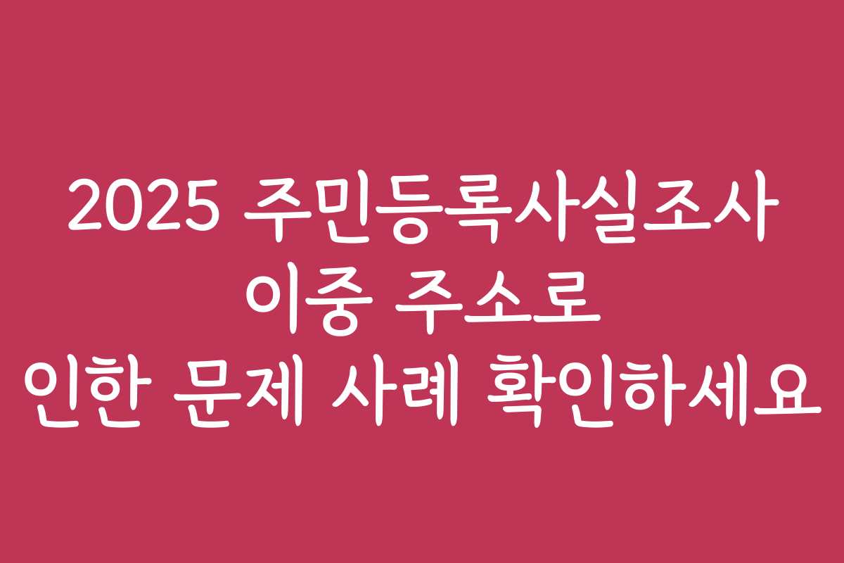 2025 주민등록사실조사 이중 주소로 인한 문제 사례 확인하세요