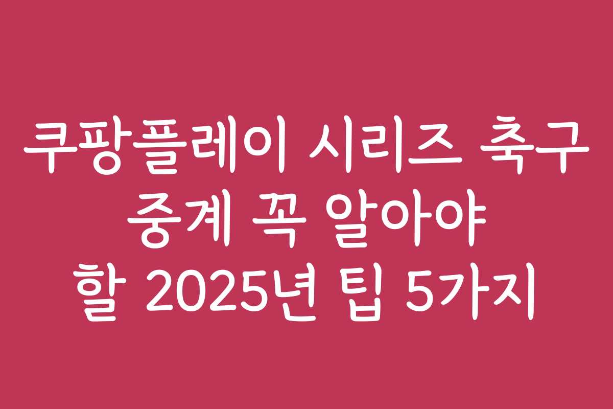 쿠팡플레이 시리즈 축구 중계 꼭 알아야 할 2025년 팁 5가지
