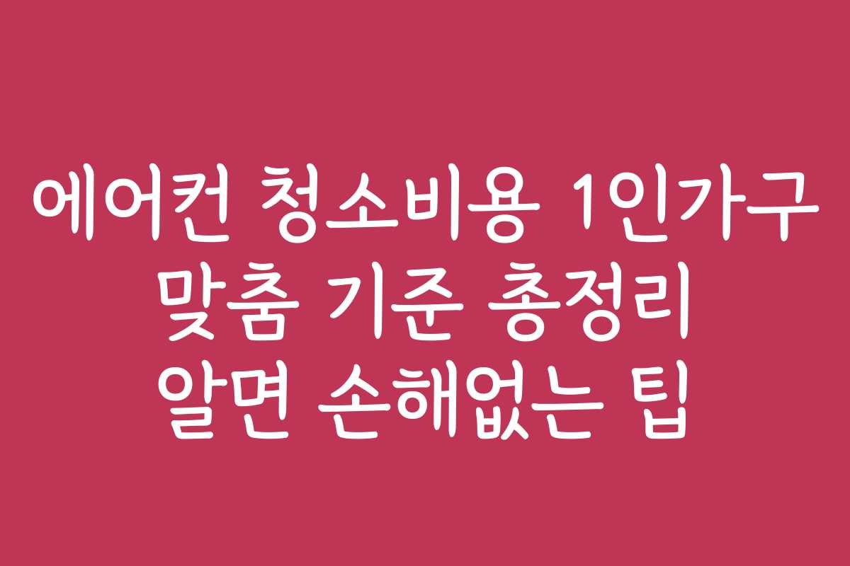 에어컨 청소비용 1인가구 맞춤 기준 총정리 알면 손해없는 팁