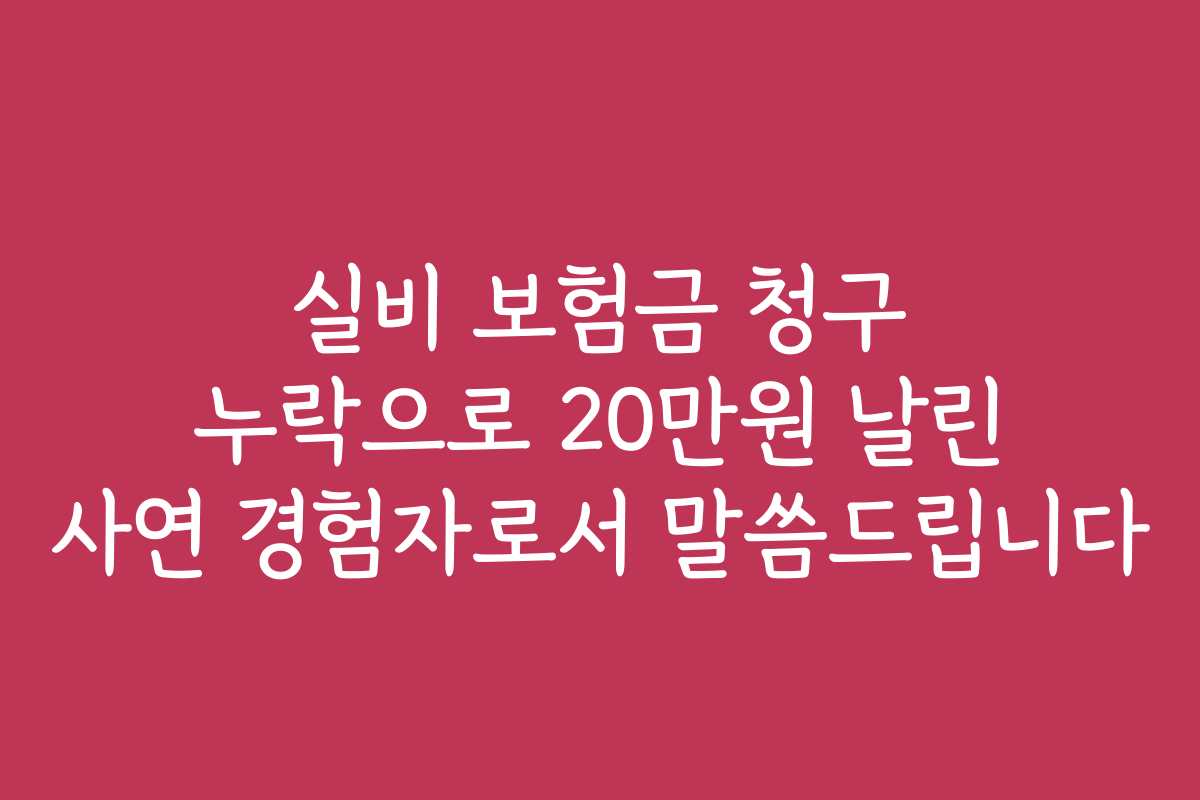 실비 보험금 청구 누락으로 20만원 날린 사연 경험자로서 말씀드립니다