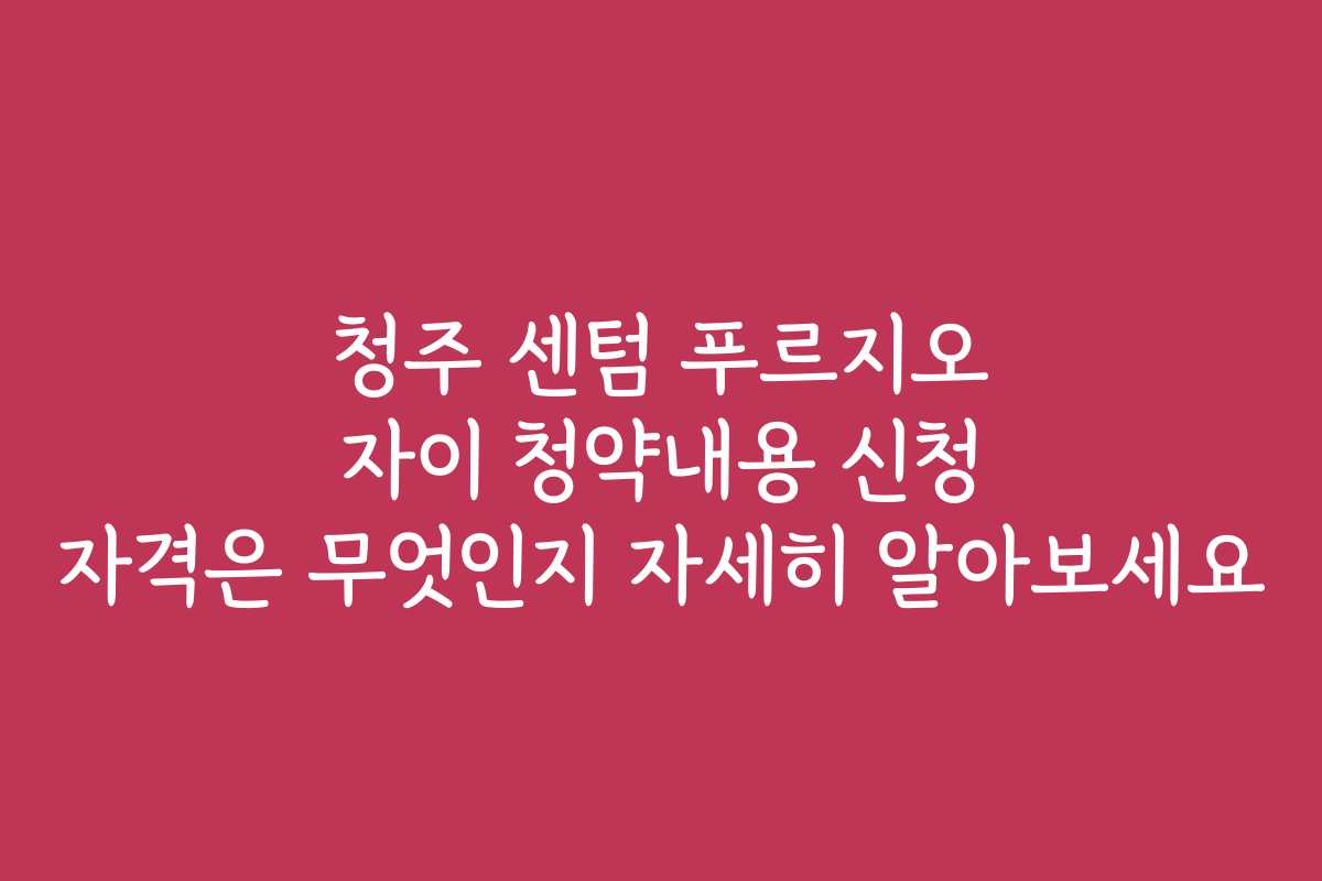 청주 센텀 푸르지오 자이 청약내용 신청 자격은 무엇인지 자세히 알아보세요