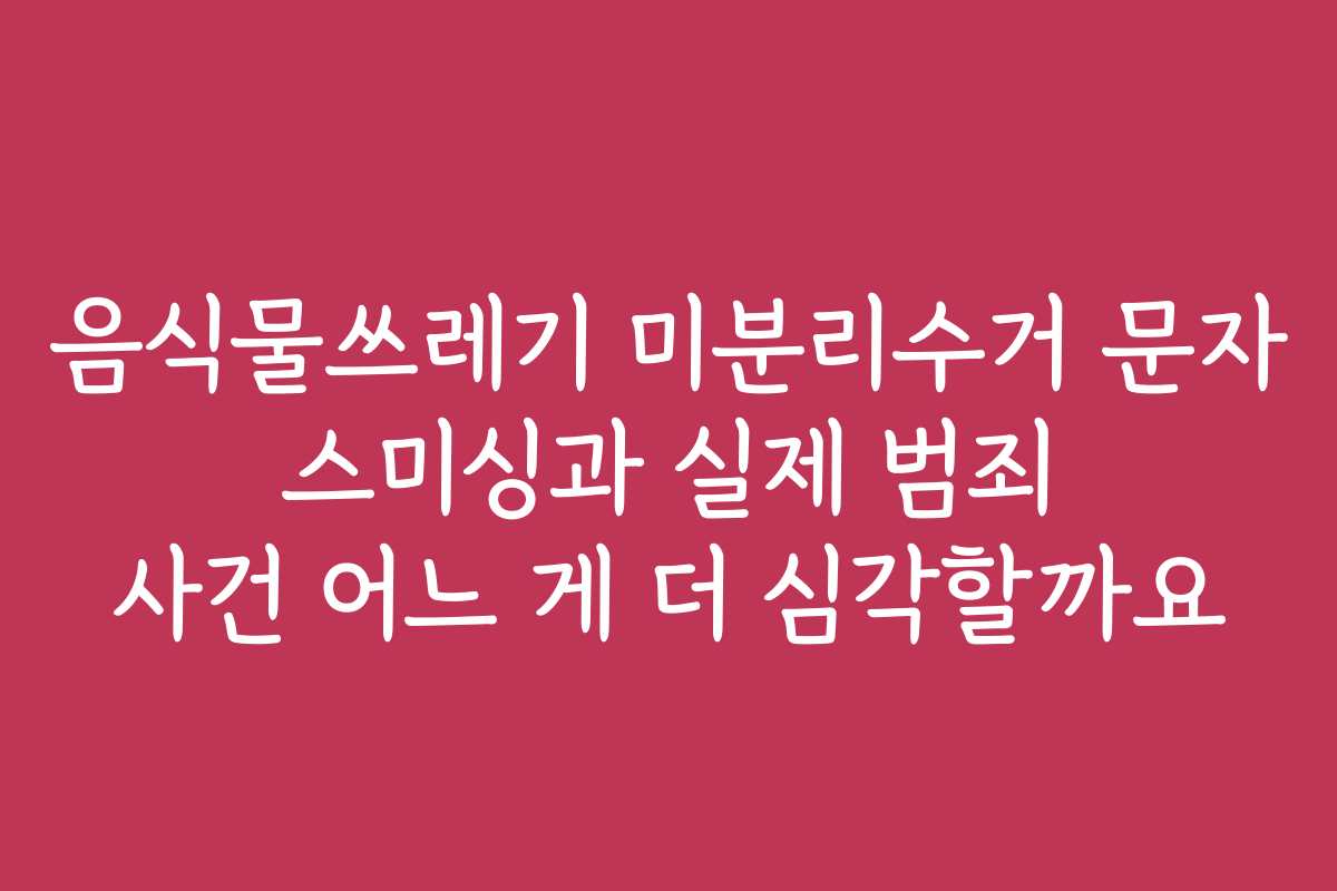 음식물쓰레기 미분리수거 문자 스미싱과 실제 범죄 사건 어느 게 더 심각할까요