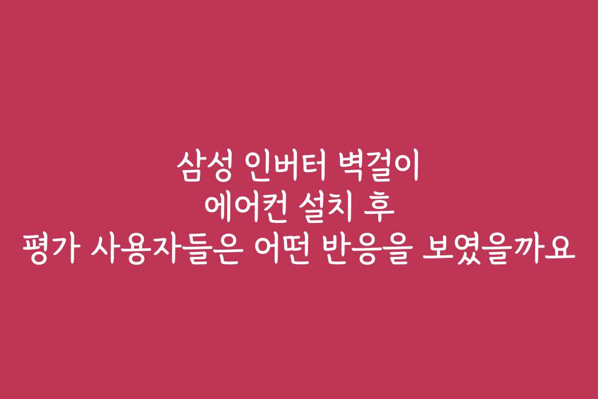 삼성 인버터 벽걸이 에어컨 설치 후 평가 사용자들은 어떤 반응을 보였을까요