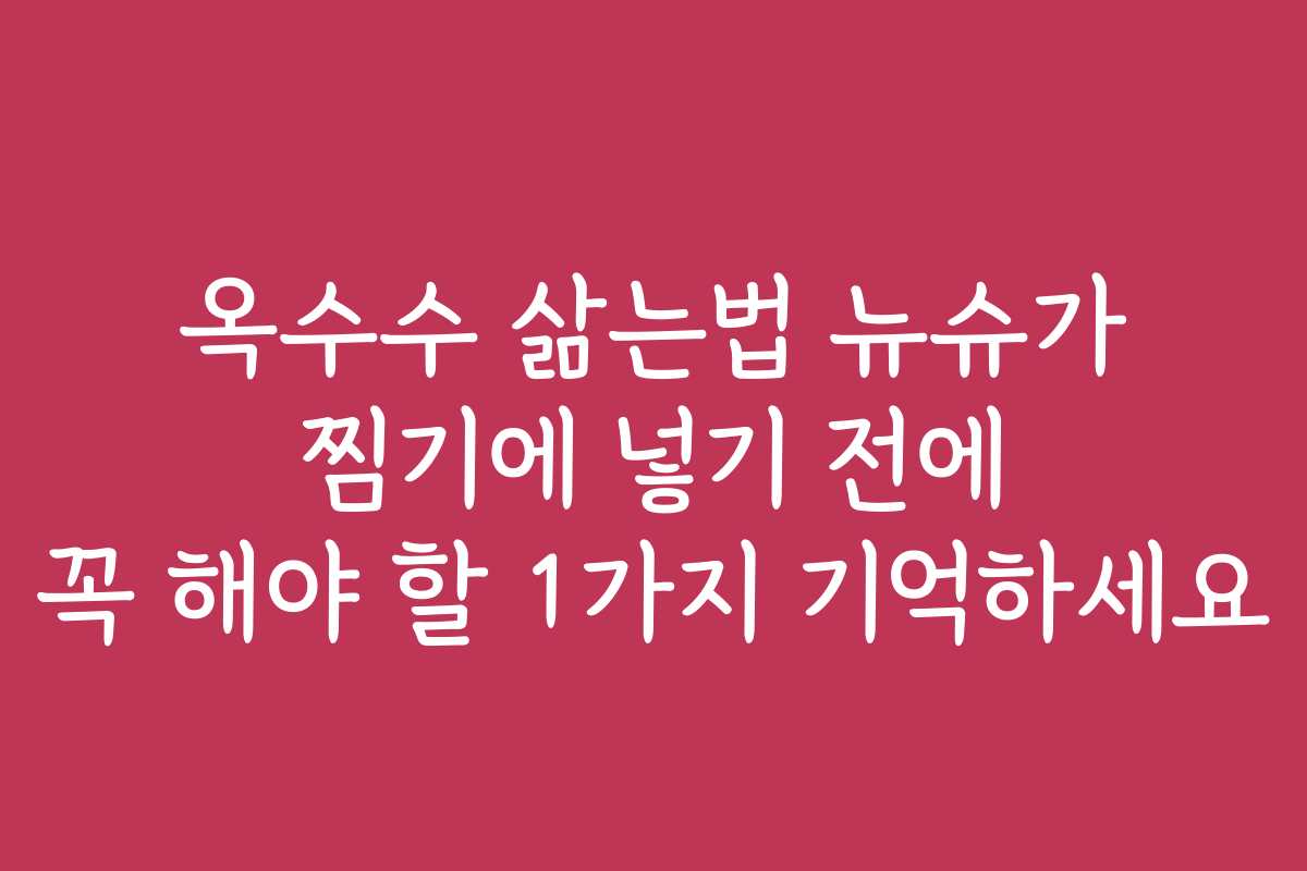 옥수수 삶는법 뉴슈가 찜기에 넣기 전에 꼭 해야 할 1가지 기억하세요