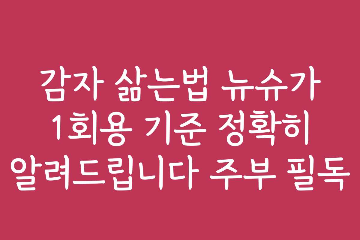 감자 삶는법 뉴슈가 1회용 기준 정확히 알려드립니다 주부 필독