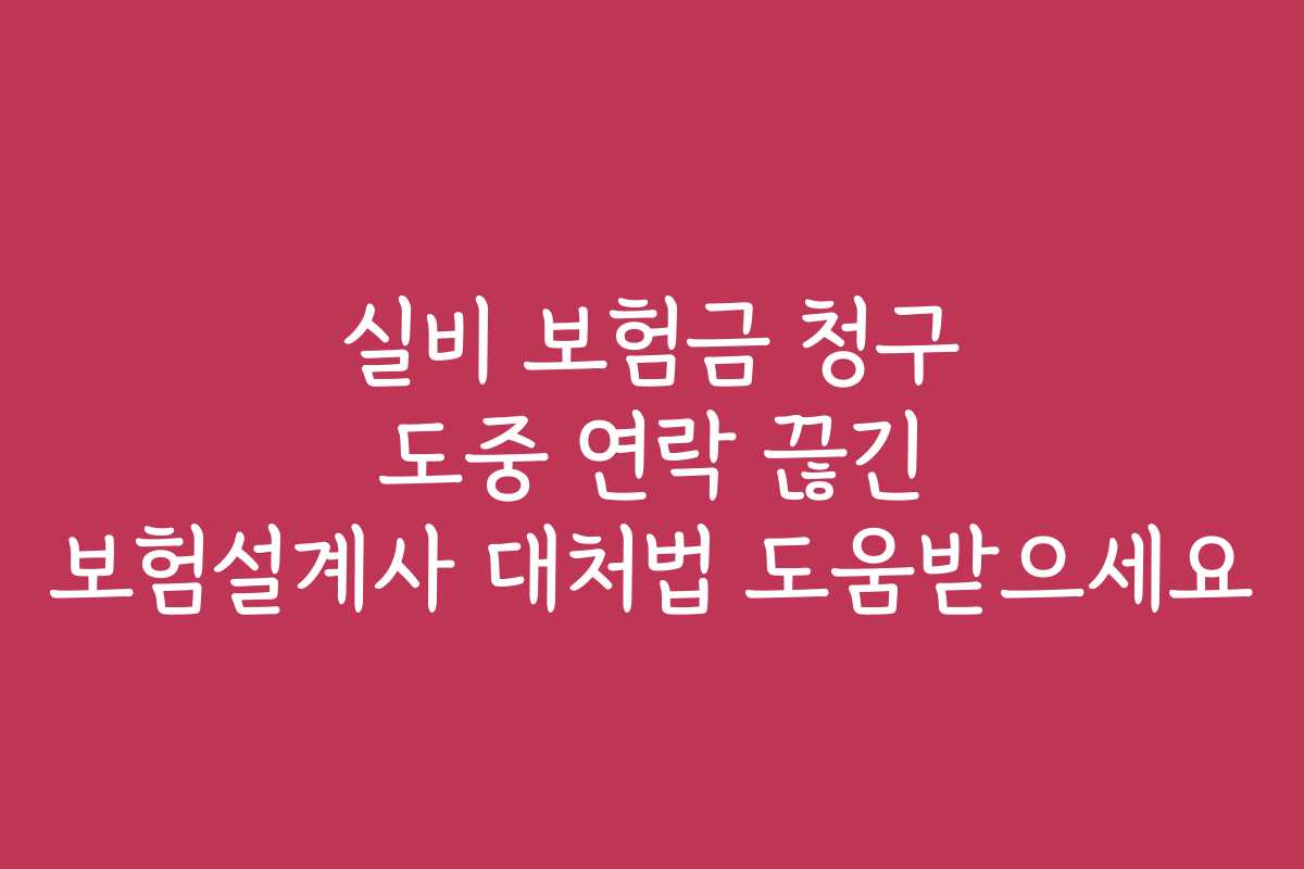 실비 보험금 청구 도중 연락 끊긴 보험설계사 대처법 도움받으세요