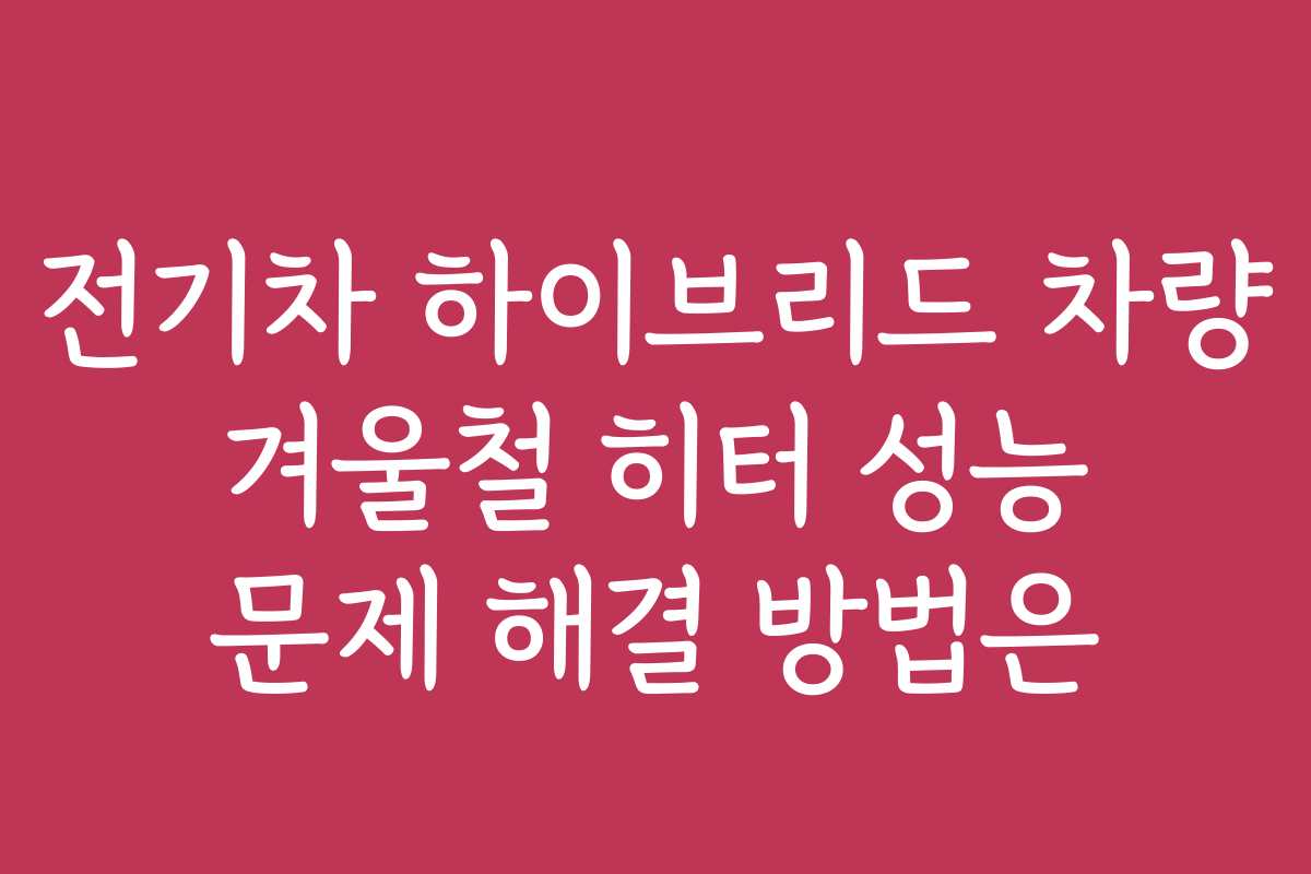 전기차 하이브리드 차량 겨울철 히터 성능 문제 해결 방법은