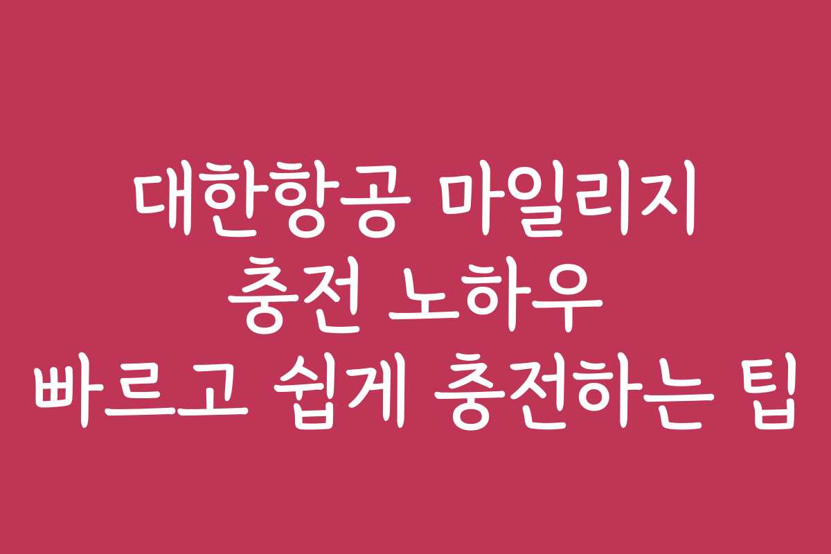 대한항공 마일리지 충전 노하우 빠르고 쉽게 충전하는 팁