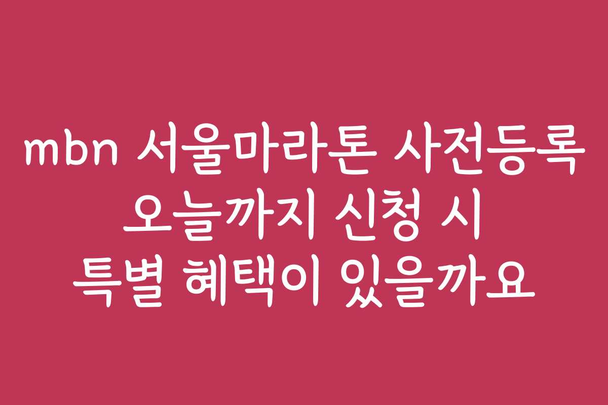 mbn 서울마라톤 사전등록 오늘까지 신청 시 특별 혜택이 있을까요