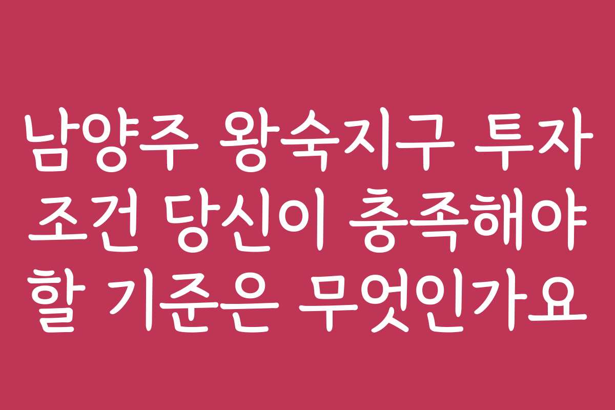 남양주 왕숙지구 투자 조건 당신이 충족해야 할 기준은 무엇인가요