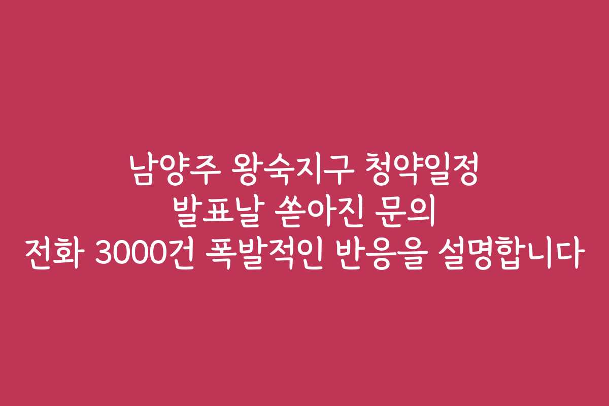남양주 왕숙지구 청약일정 발표날 쏟아진 문의 전화 3000건 폭발적인 반응을 설명합니다