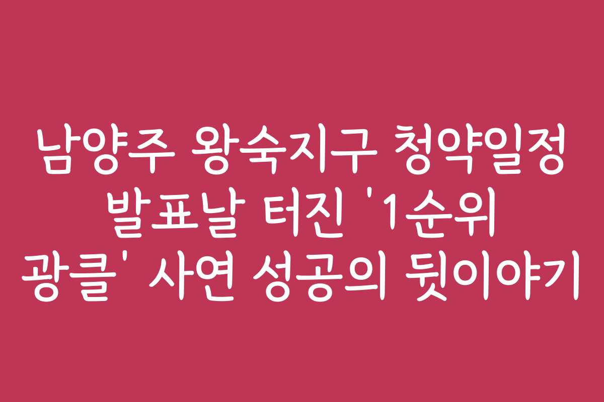 남양주 왕숙지구 청약일정 발표날 터진 ‘1순위 광클’ 사연 성공의 뒷이야기