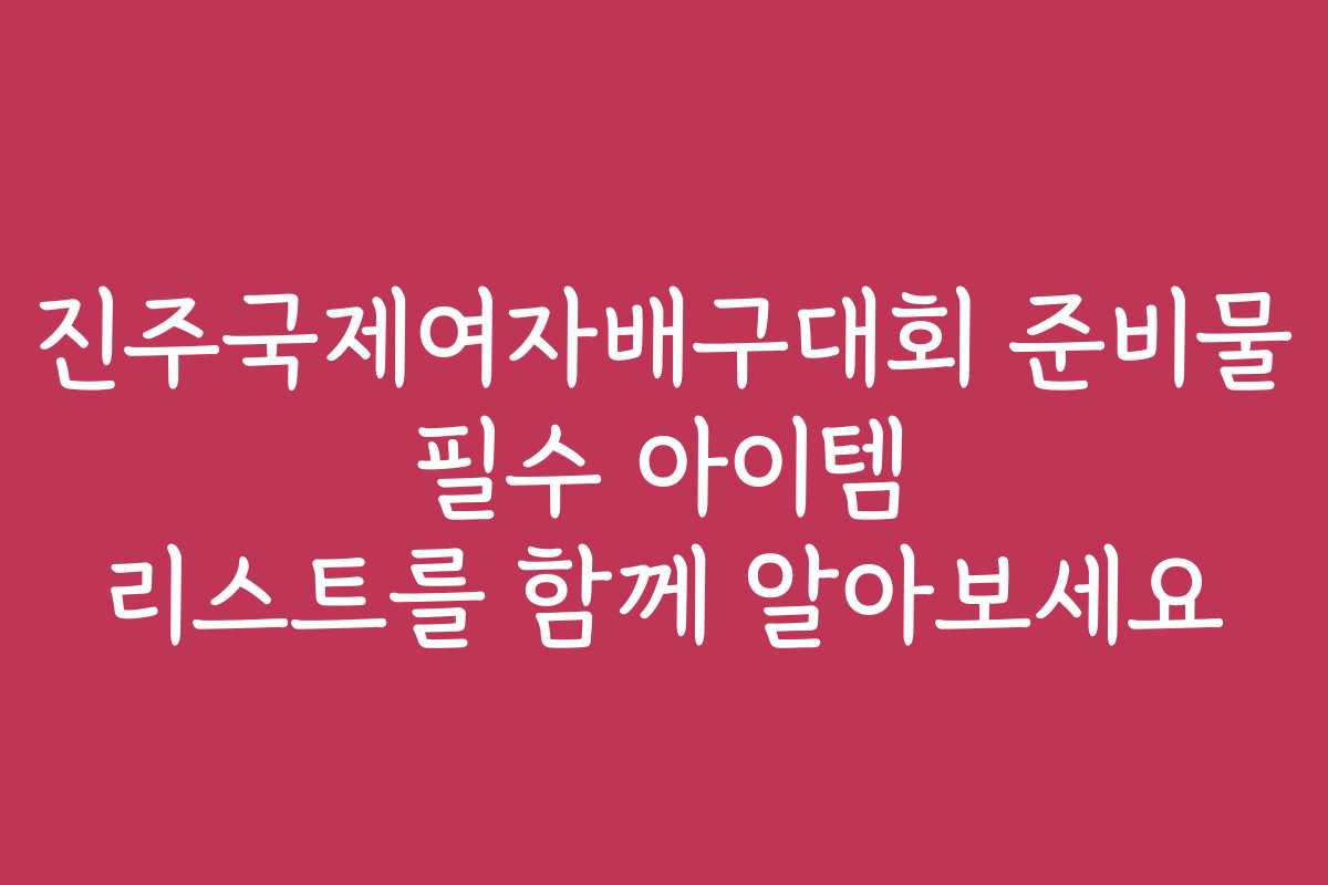 진주국제여자배구대회 준비물 필수 아이템 리스트를 함께 알아보세요