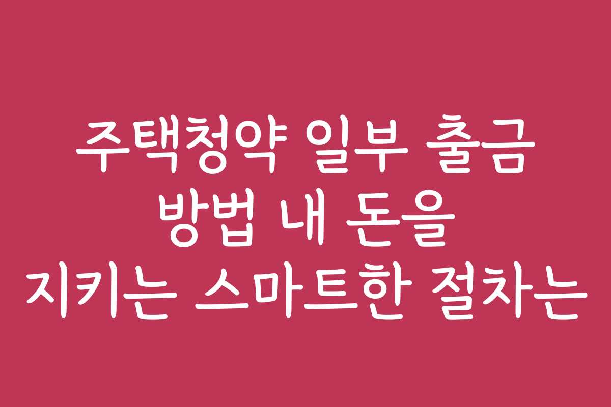 주택청약 일부 출금 방법 내 돈을 지키는 스마트한 절차는