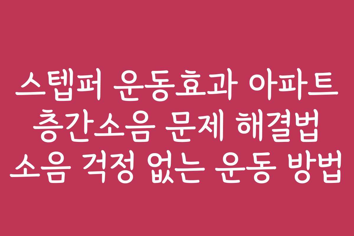 스텝퍼 운동효과 아파트 층간소음 문제 해결법 소음 걱정 없는 운동 방법