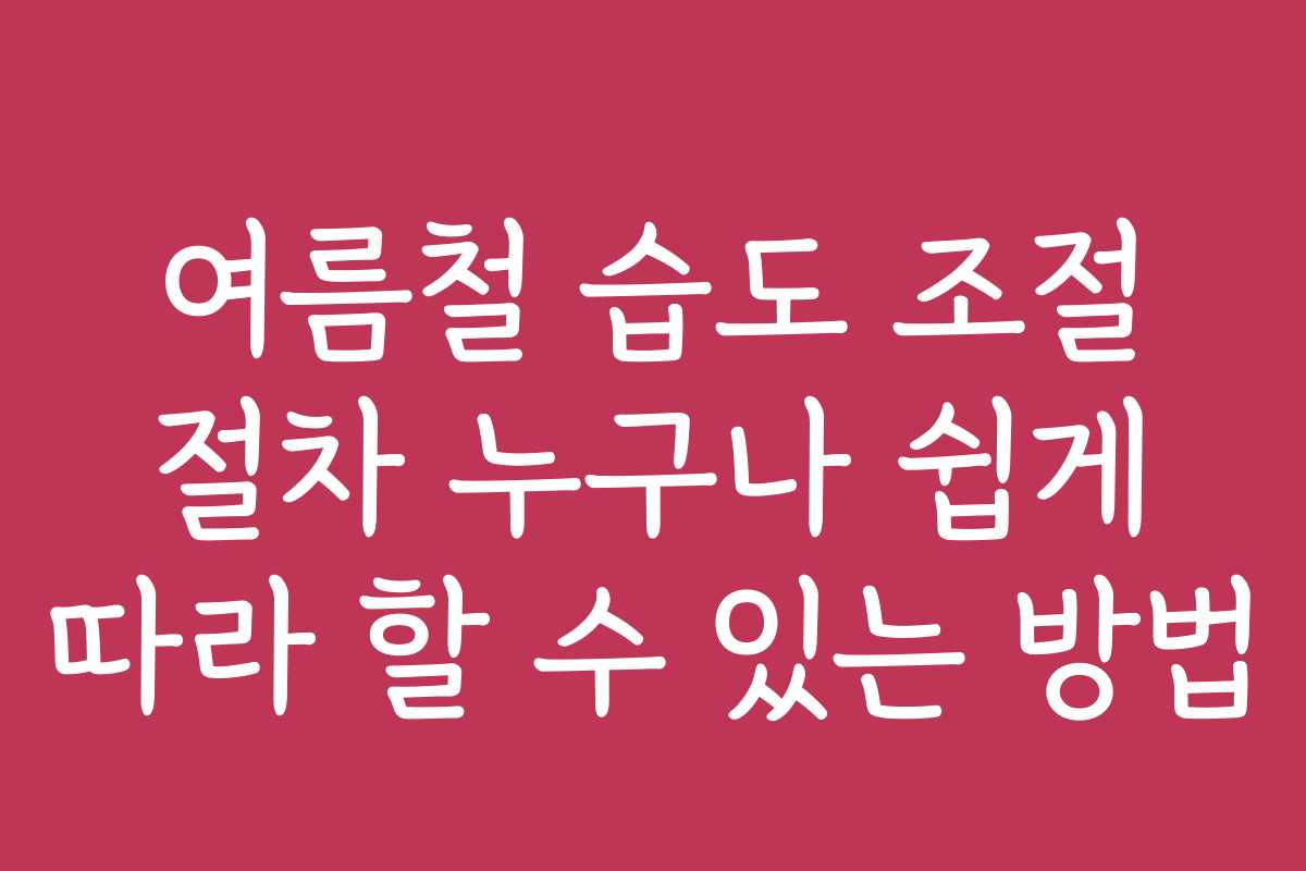 여름철 습도 조절 절차 누구나 쉽게 따라 할 수 있는 방법
