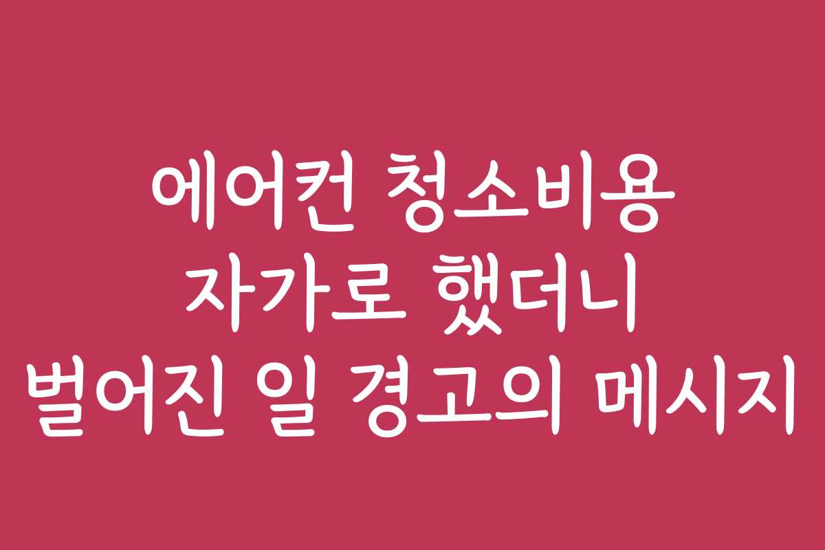 에어컨 청소비용 자가로 했더니 벌어진 일 경고의 메시지