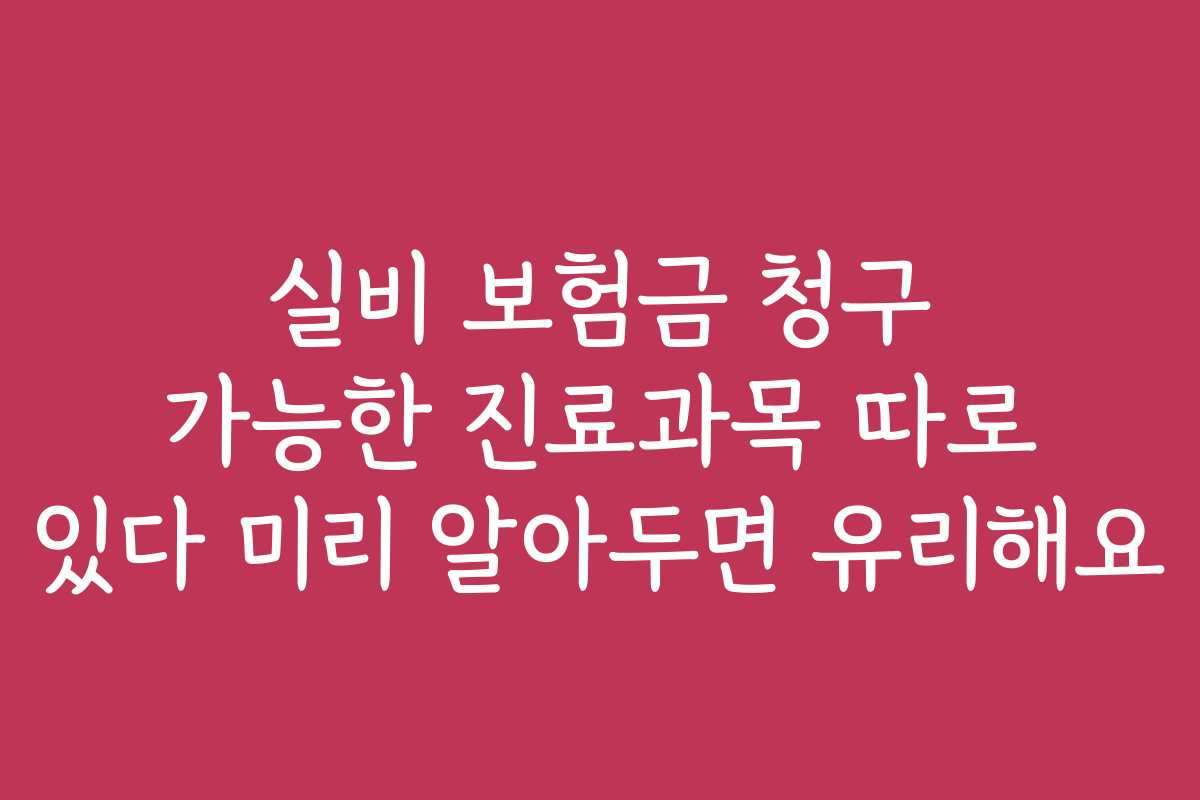 실비 보험금 청구 가능한 진료과목 따로 있다 미리 알아두면 유리해요