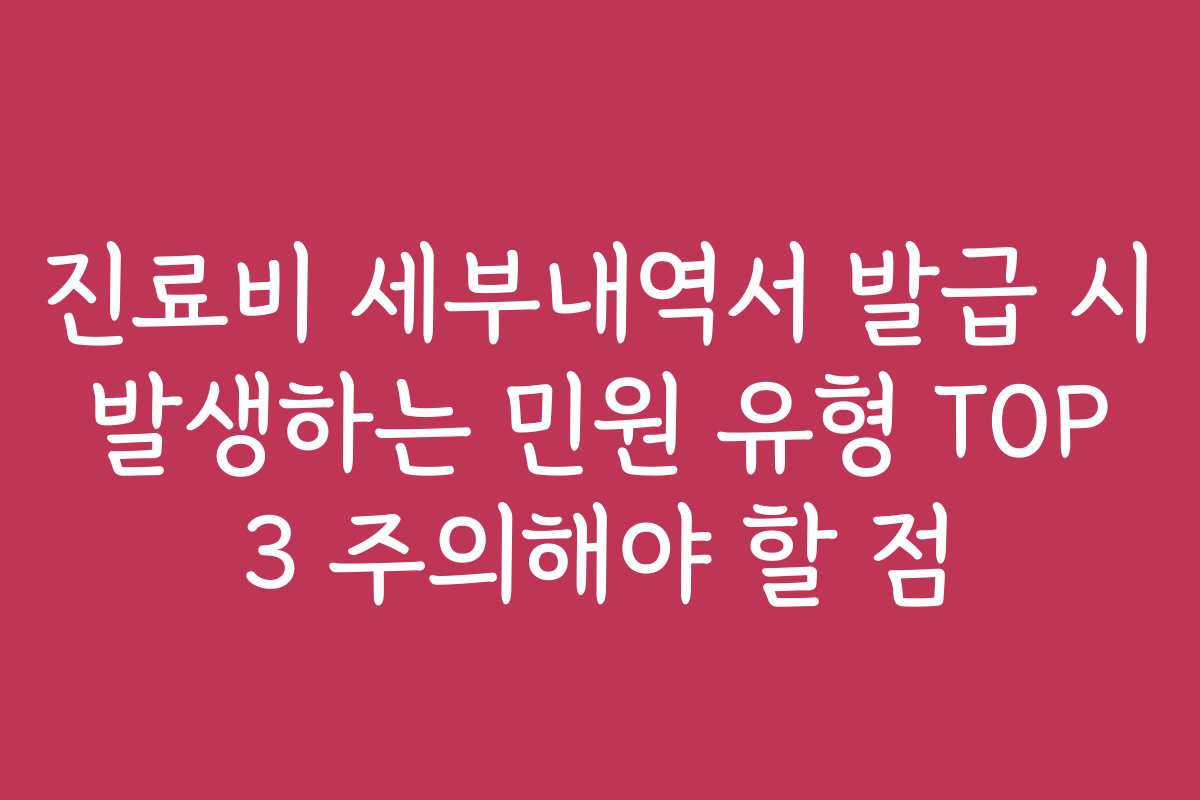 진료비 세부내역서 발급 시 발생하는 민원 유형 TOP 3 주의해야 할 점