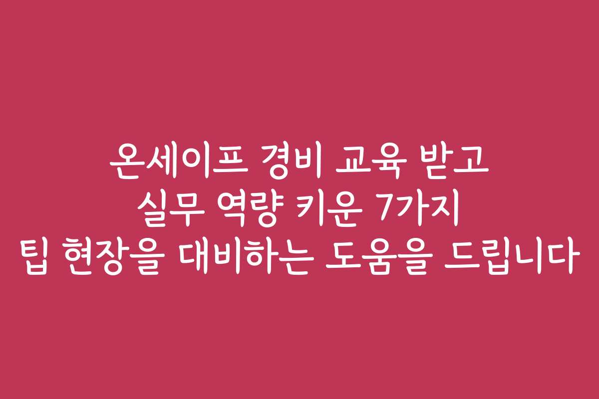 온세이프 경비 교육 받고 실무 역량 키운 7가지 팁 현장을 대비하는 도움을 드립니다