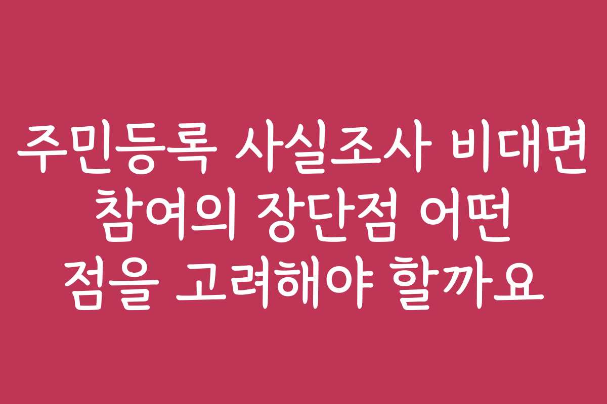 주민등록 사실조사 비대면 참여의 장단점 어떤 점을 고려해야 할까요