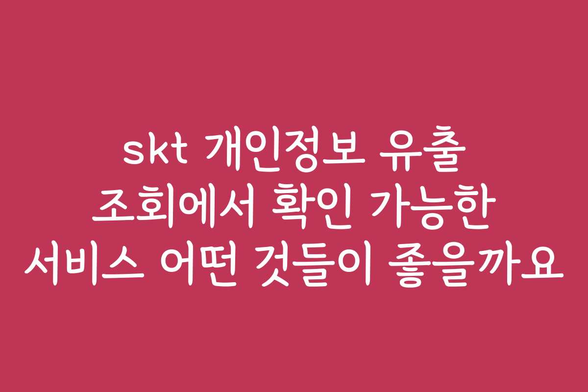 skt 개인정보 유출 조회에서 확인 가능한 서비스 어떤 것들이 좋을까요