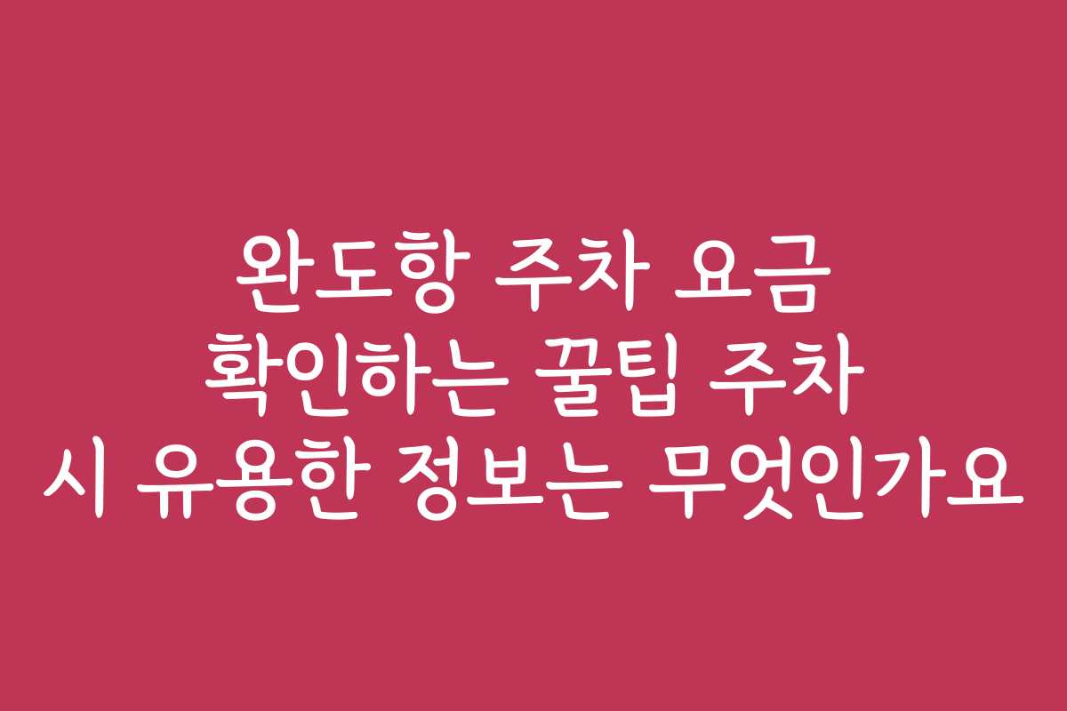 완도항 주차 요금 확인하는 꿀팁 주차 시 유용한 정보는 무엇인가요