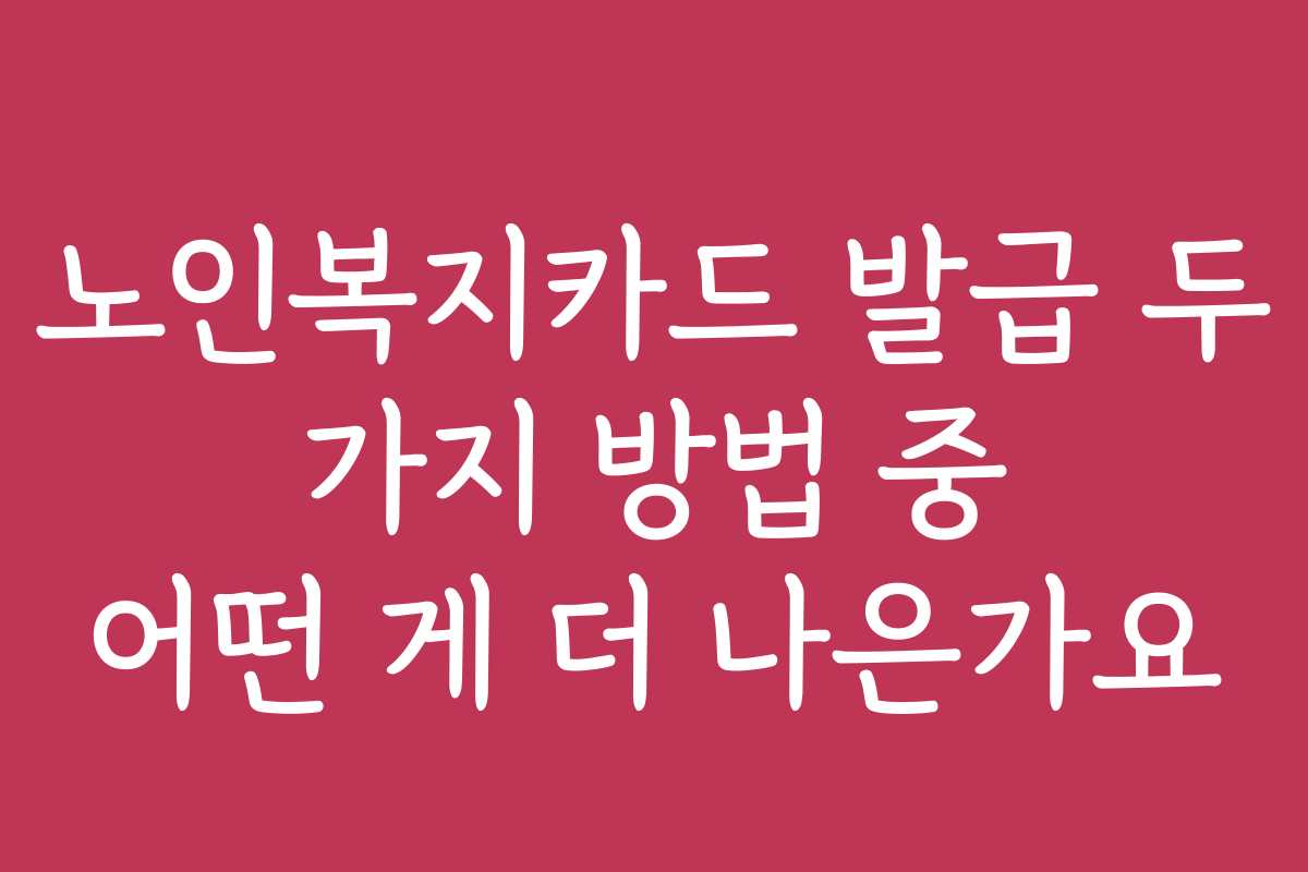 노인복지카드 발급 두 가지 방법 중 어떤 게 더 나은가요