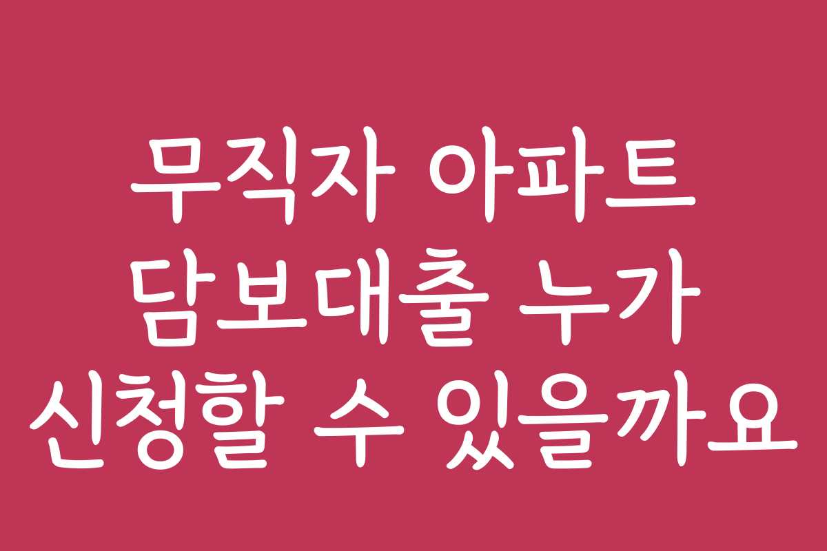 무직자 아파트 담보대출 누가 신청할 수 있을까요