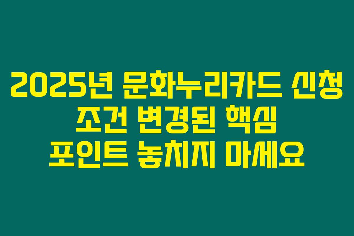 2025년 문화누리카드 신청 조건 변경된 핵심 포인트 놓치지 마세요