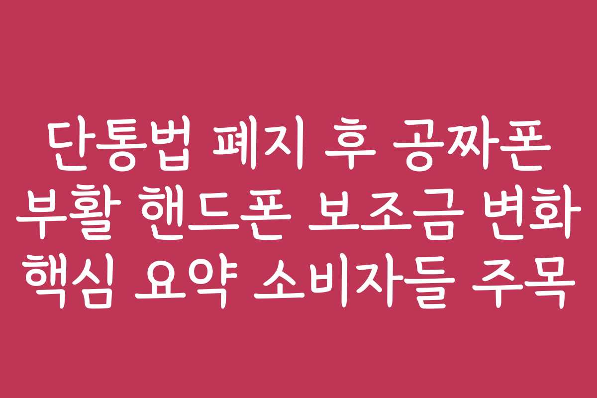 단통법 폐지 후 공짜폰 부활 핸드폰 보조금 변화 핵심 요약 소비자들 주목