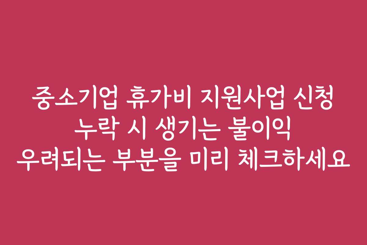 중소기업 휴가비 지원사업 신청 누락 시 생기는 불이익 우려되는 부분을 미리 체크하세요