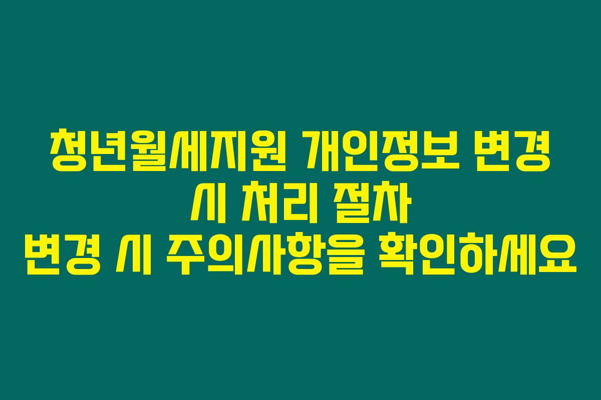 청년월세지원 개인정보 변경 시 처리 절차 변경 시 주의사항을 확인하세요