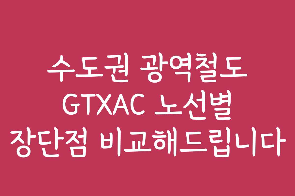 수도권 광역철도 GTXAC 노선별 장단점 비교해드립니다
