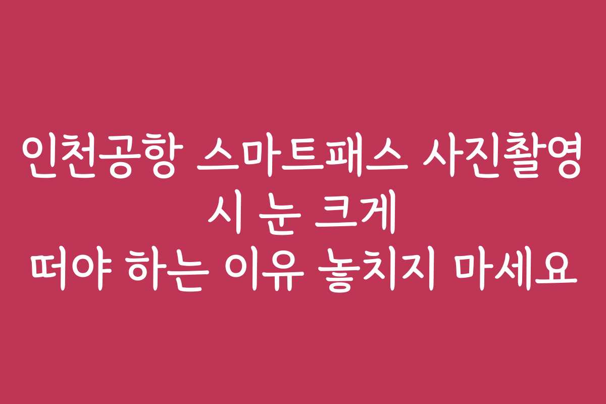 인천공항 스마트패스 사진촬영 시 눈 크게 떠야 하는 이유 놓치지 마세요
