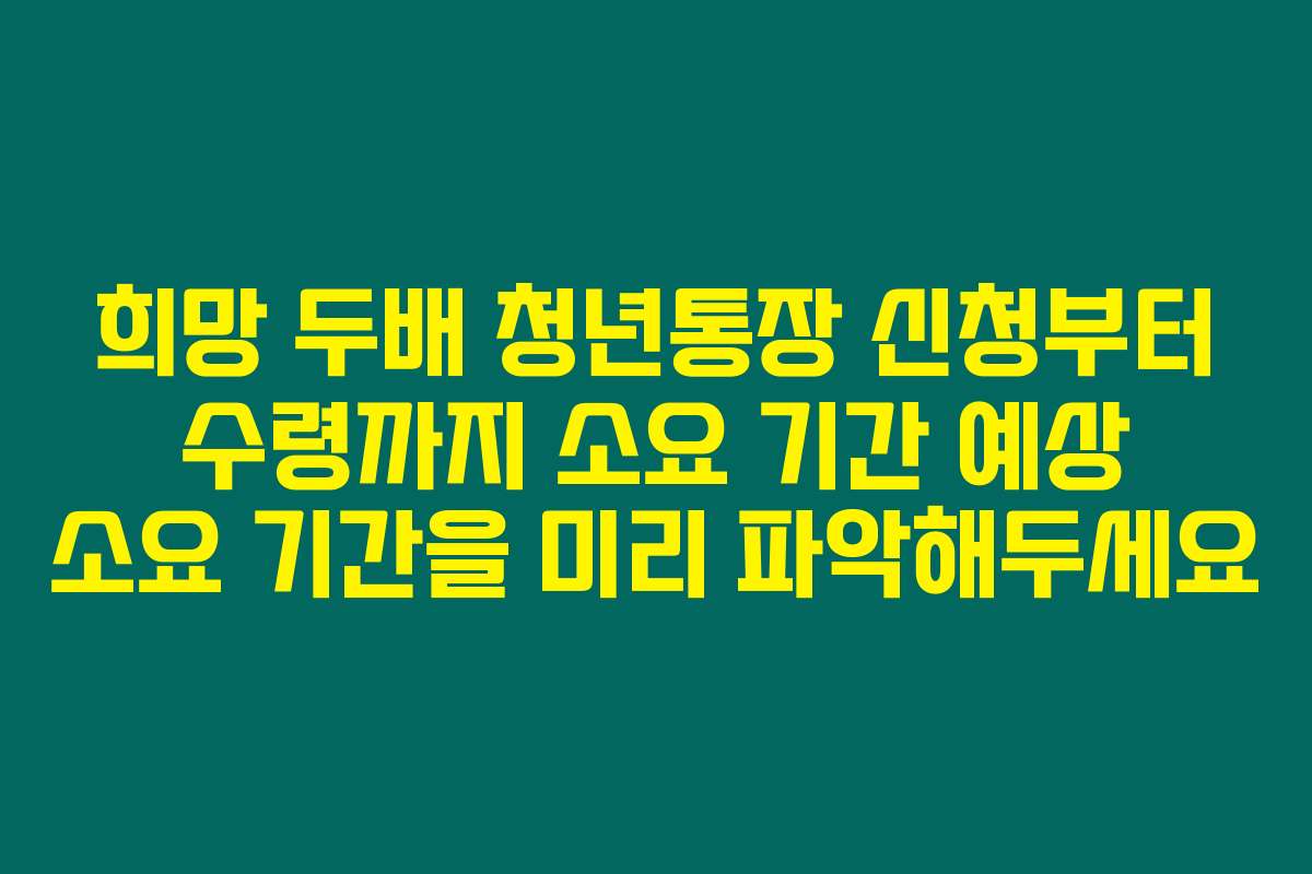 희망 두배 청년통장 신청부터 수령까지 소요 기간 예상 소요 기간을 미리 파악해두세요
