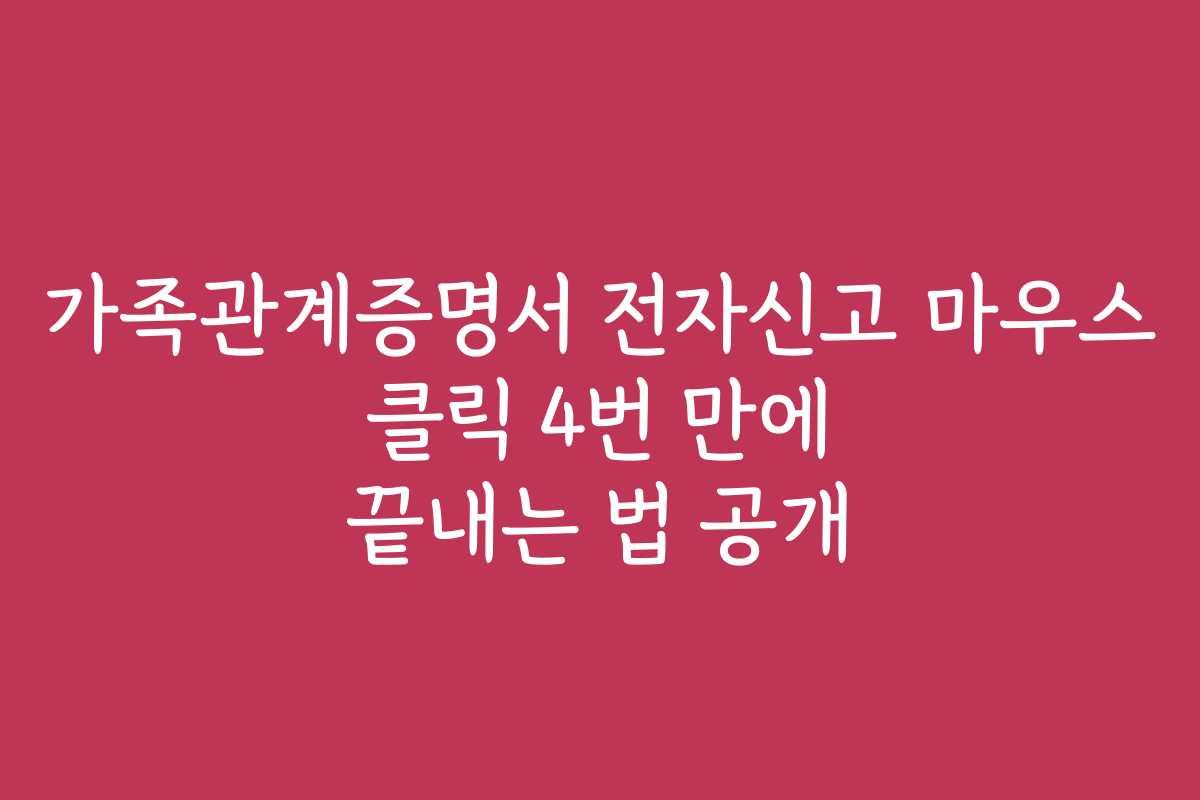 가족관계증명서 전자신고 마우스 클릭 4번 만에 끝내는 법 공개