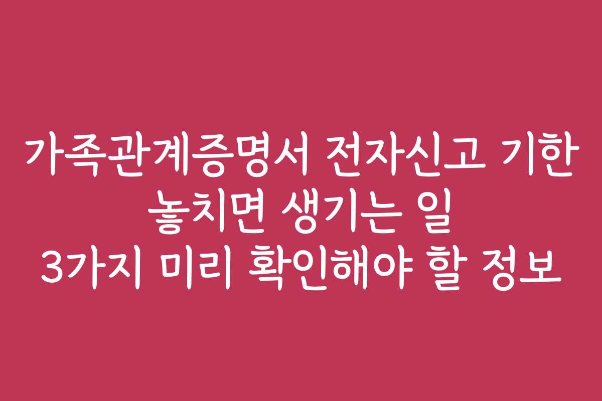 가족관계증명서 전자신고 기한 놓치면 생기는 일 3가지 미리 확인해야 할 정보