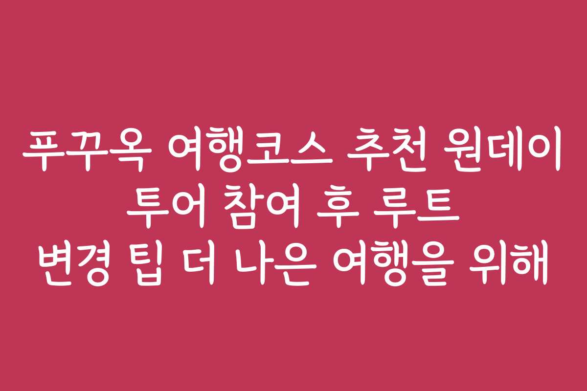 푸꾸옥 여행코스 추천 원데이 투어 참여 후 루트 변경 팁 더 나은 여행을 위해