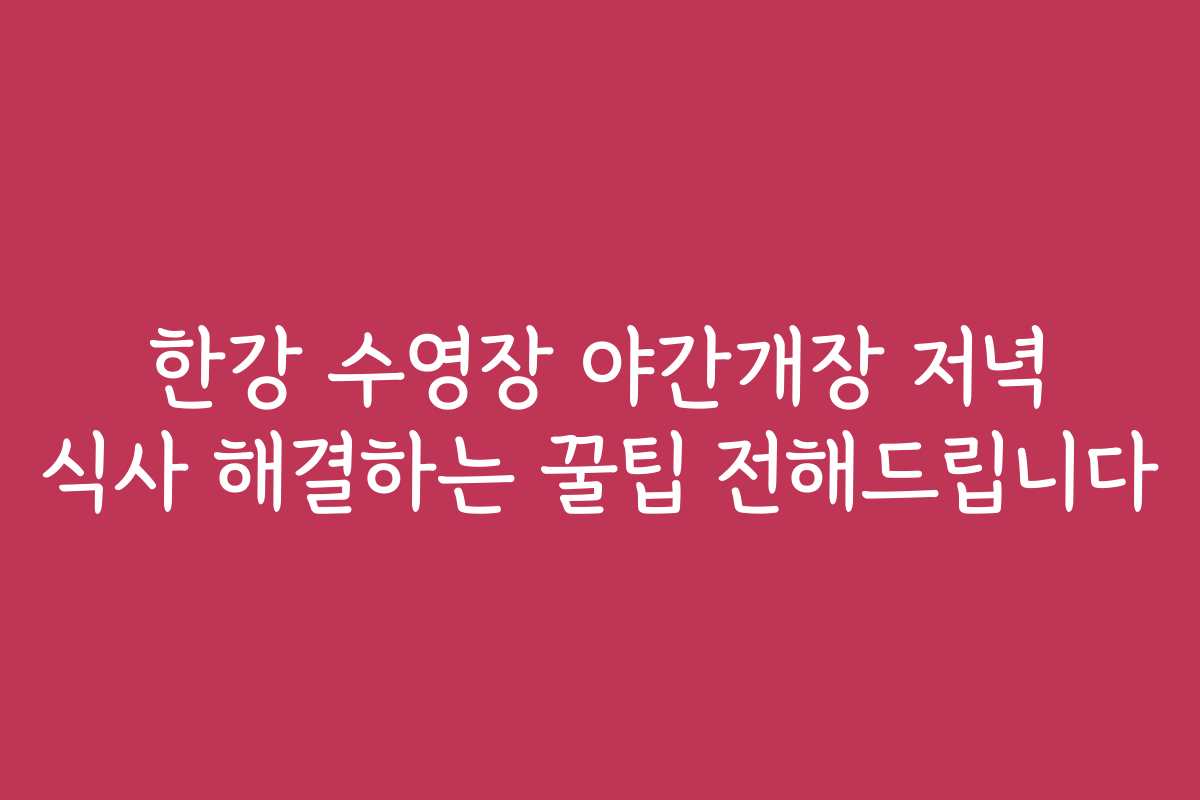 한강 수영장 야간개장 저녁 식사 해결하는 꿀팁 전해드립니다