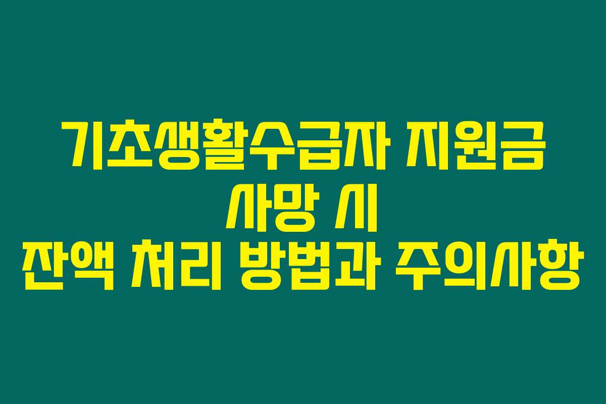 기초생활수급자 지원금 사망 시 잔액 처리 방법과 주의사항