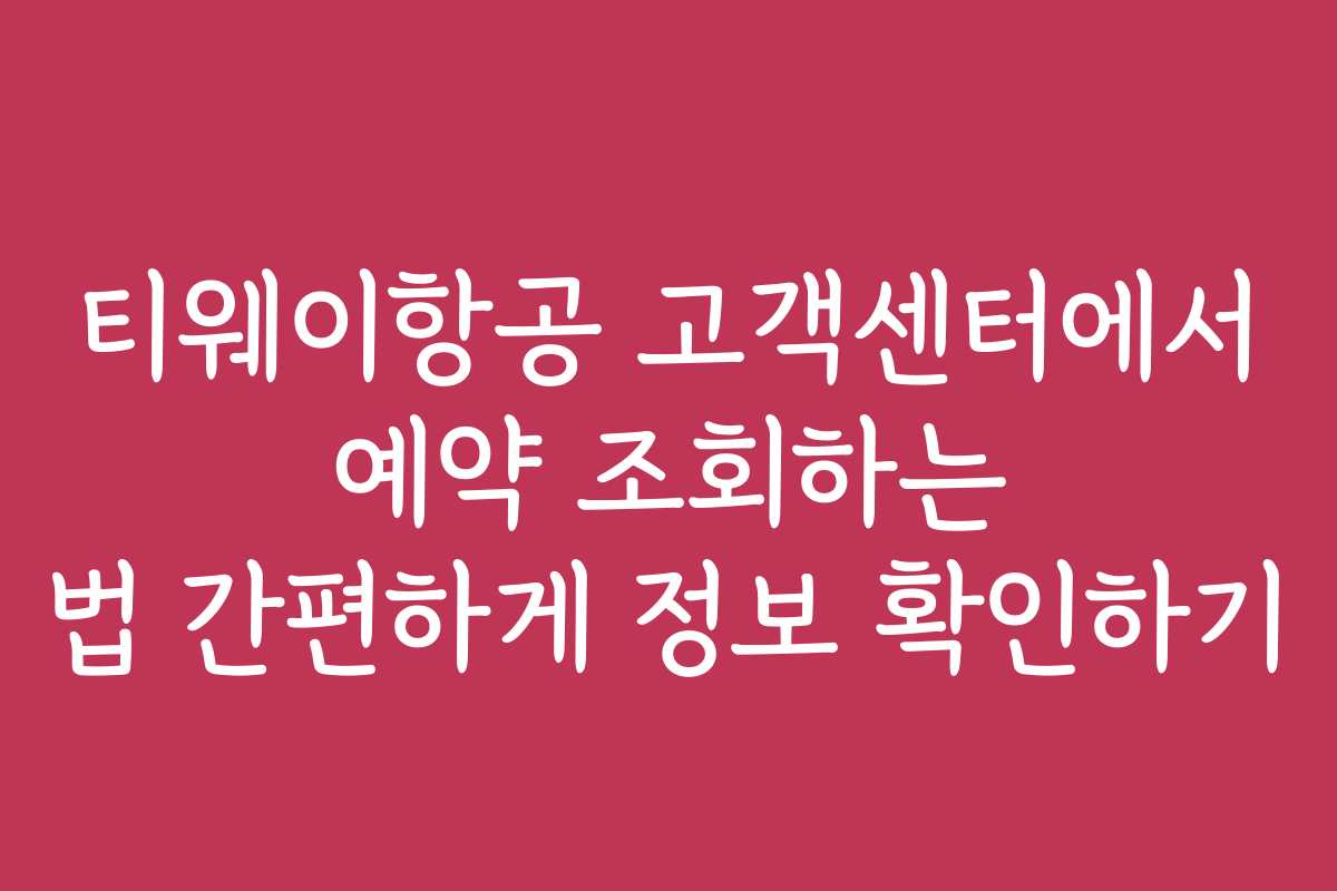 티웨이항공 고객센터에서 예약 조회하는 법 간편하게 정보 확인하기