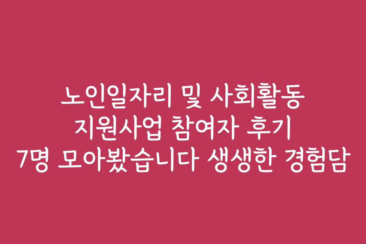 노인일자리 및 사회활동 지원사업 참여자 후기 7명 모아봤습니다 생생한 경험담
