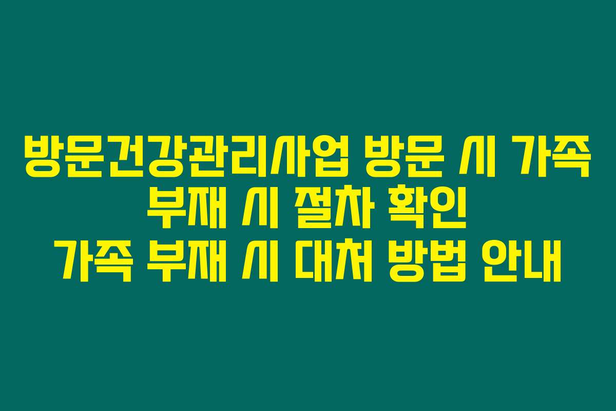 방문건강관리사업 방문 시 가족 부재 시 절차 확인 가족 부재 시 대처 방법 안내