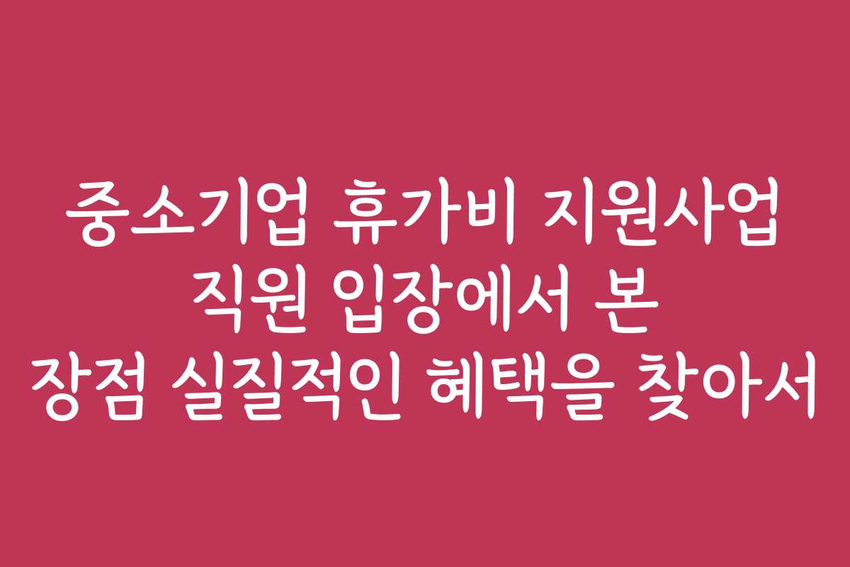 중소기업 휴가비 지원사업 직원 입장에서 본 장점 실질적인 혜택을 찾아서