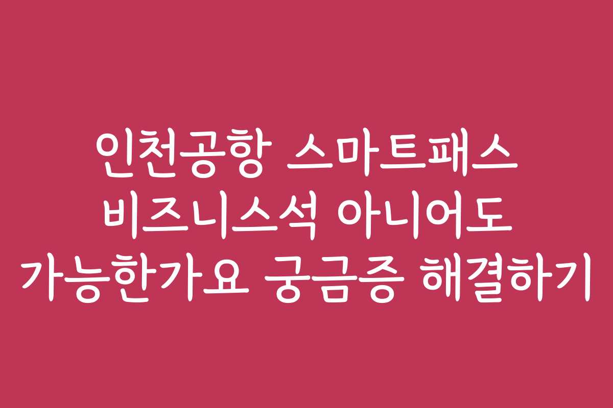 인천공항 스마트패스 비즈니스석 아니어도 가능한가요 궁금증 해결하기
