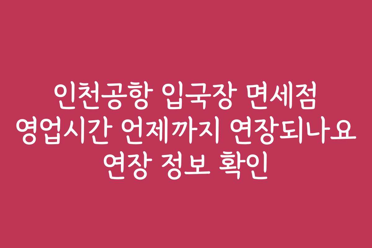 인천공항 입국장 면세점 영업시간 언제까지 연장되나요 연장 정보 확인
