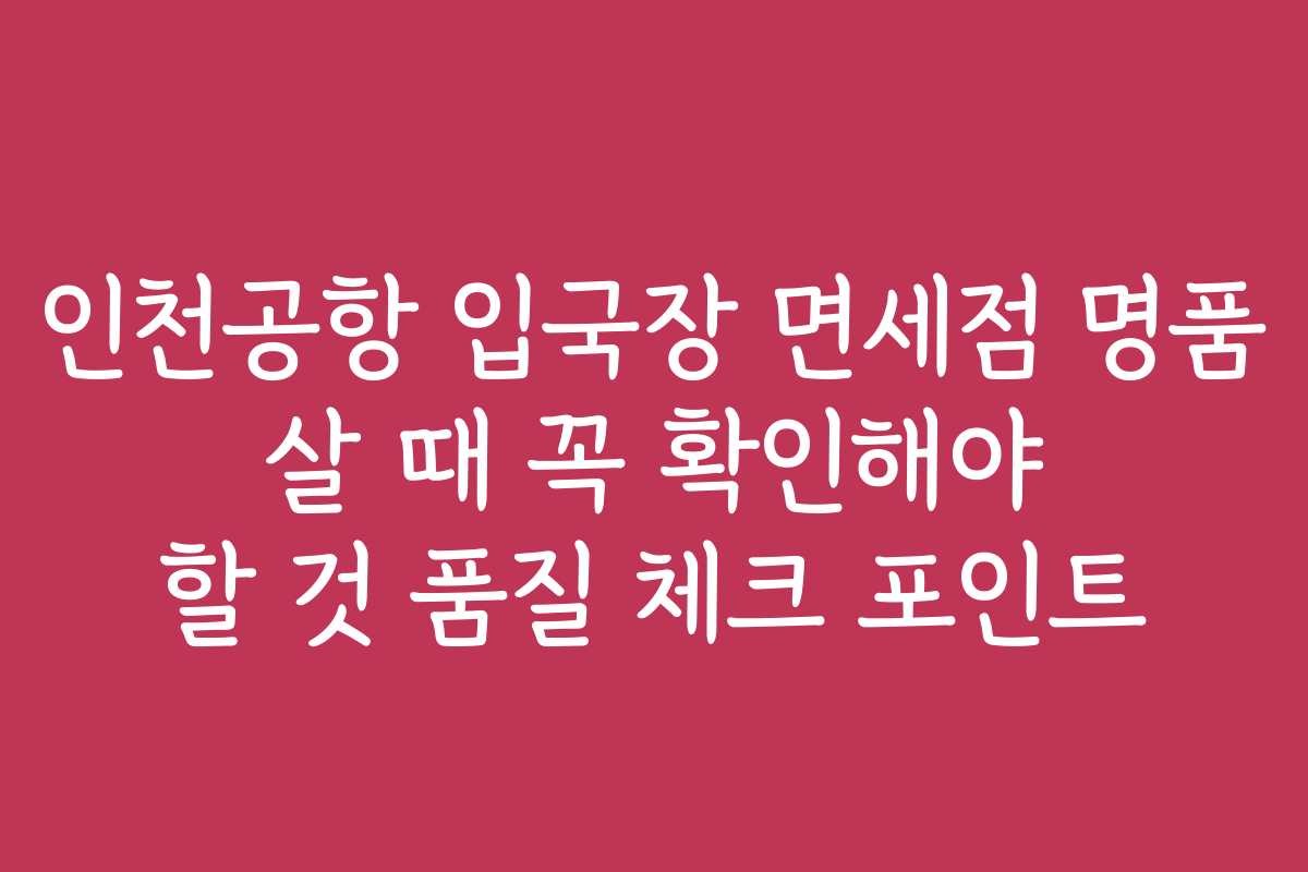인천공항 입국장 면세점 명품 살 때 꼭 확인해야 할 것 품질 체크 포인트