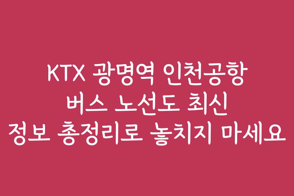 KTX 광명역 인천공항 버스 노선도 최신 정보 총정리로 놓치지 마세요